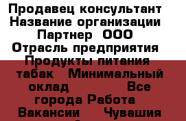 Продавец-консультант › Название организации ­ Партнер, ООО › Отрасль предприятия ­ Продукты питания, табак › Минимальный оклад ­ 33 600 - Все города Работа » Вакансии   . Чувашия респ.,Алатырь г.